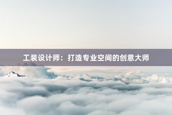 工装设计师：打造专业空间的创意大师