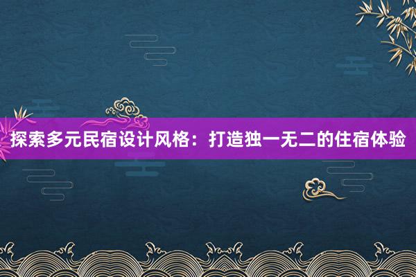 探索多元民宿设计风格：打造独一无二的住宿体验