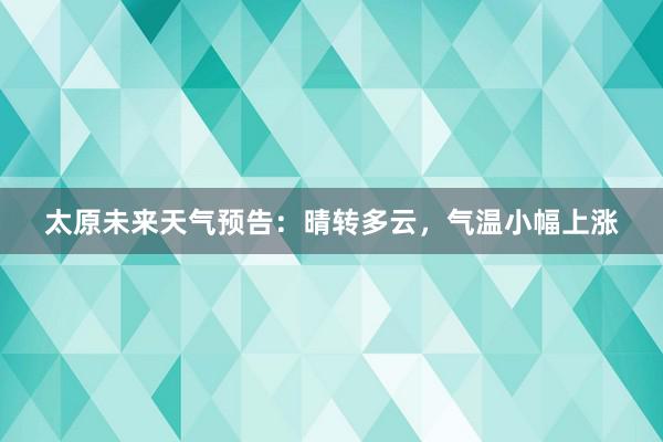 太原未来天气预告：晴转多云，气温小幅上涨